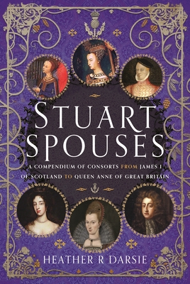 Stuart Spouses: A Compendium of Consorts from James I of Scotland to Queen Anne of Great Britain - Darsie, Heather R.