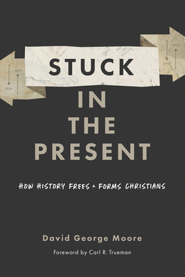 Stuck in the Present: How History Frees and Forms Christians - Moore, David George