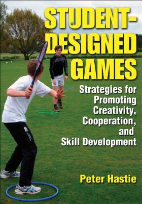 Student-Designed Games: Strategies for Promoting Creativity, Cooperation, and Skill Development - Hastie, Peter