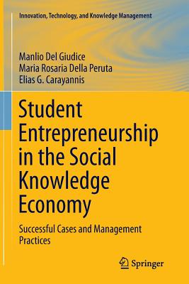 Student Entrepreneurship in the Social Knowledge Economy: Successful Cases and Management Practices - Del Giudice, Manlio, and Della Peruta, Maria Rosaria, and Carayannis, Elias G