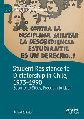 Student Resistance to Dictatorship in Chile, 1973-1990: 'Security to Study, Freedom to Live!' - Smith, Richard G