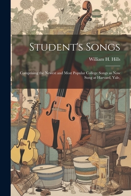 Student's Songs: Comprising the Newest and Most Popular College Songs as now Sung at Harvard, Yale, - Hills, William H