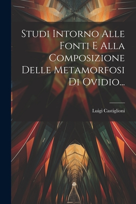 Studi Intorno Alle Fonti E Alla Composizione Delle Metamorfosi Di Ovidio... - Castiglioni, Luigi