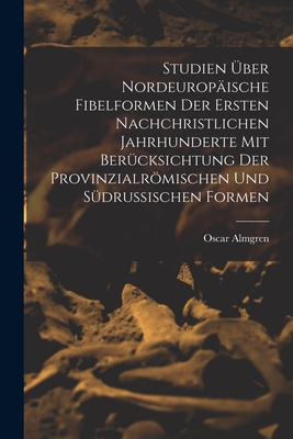 Studien ber Nordeuropische Fibelformen Der Ersten Nachchristlichen Jahrhunderte Mit Bercksichtung Der Provinzialrmischen Und Sdrussischen Formen - Almgren, Oscar