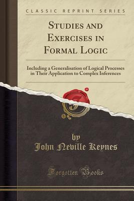 Studies and Exercises in Formal Logic: Including a Generalisation of Logical Processes in Their Application to Complex Inferences (Classic Reprint) - Keynes, John Neville