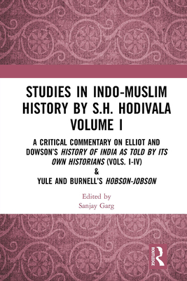 Studies in Indo-Muslim History by S.H. Hodivala Volume I: A Critical Commentary on Elliot and Dowson's History of India as Told by Its Own Historians (Vols. I-IV) & Yule and Burnell's Hobson-Jobson - Garg, Sanjay (Editor)