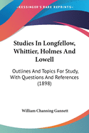 Studies In Longfellow, Whittier, Holmes And Lowell: Outlines And Topics For Study, With Questions And References (1898)