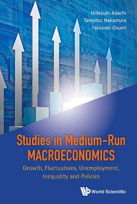 Studies In Medium-run Macroeconomics: Growth, Fluctuations, Unemployment, Inequality And Policies - Adachi, Hideyuki (Editor), and Nakamura, Tamotsu (Editor), and Osumi, Yasuyuki (Editor)