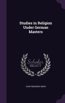 Studies in Religion Under German Masters - Smith, John Frederick