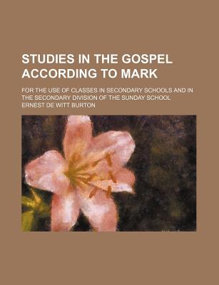 Studies in the Gospel According to Mark; For the Use of Classes in Secondary Schools and in the Secondary Division of the Sunday School - Burton, Ernest de Witt