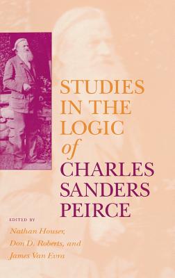 Studies in the Logic of Charles Sanders Peirce - Houser, Nathan (Editor), and Roberts, Don D (Editor), and Van Evra, James (Editor)