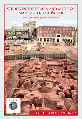 Studies in the Roman and Medieval Archaeology of Exeter: Exeter, A Place in Time Volume II - Rippon, Stephen (Editor), and Holbrook, Neil (Editor)