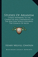 Studies Of Arianism: Chiefly Referring To The Character And Chronology Of The Reaction Which Followed The Council Of Nicea - Gwatkin, Henry Melvill