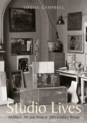 Studio Lives: Architect, Art and Artist in 20th-Century Britain - Campbell, Louise