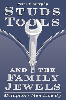 Studs, Tools, and the Family Jewels: Metaphors Men Live By - Murphy, Peter F