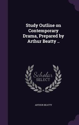 Study Outline on Contemporary Drama, Prepared by Arthur Beatty .. - Beatty, Arthur