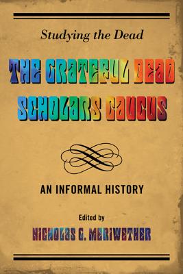 Studying the Dead: The Grateful Dead Scholars Caucus, An Informal History - Meriwether, Nicholas G. (Editor)
