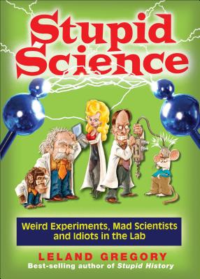 Stupid Science: Weird Experiments, Mad Scientists, and Idiots in the Lab Volume 4 - Gregory, Leland