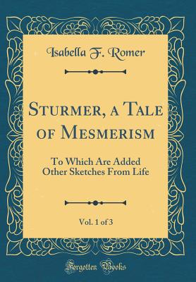 Sturmer, a Tale of Mesmerism, Vol. 1 of 3: To Which Are Added Other Sketches from Life (Classic Reprint) - Romer, Isabella Frances