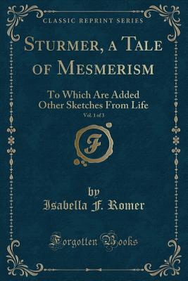 Sturmer, a Tale of Mesmerism, Vol. 1 of 3: To Which Are Added Other Sketches from Life (Classic Reprint) - Romer, Isabella Frances