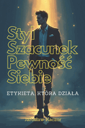 Styl, Szacunek, Pewno c Siebie: Etykieta, Kt?ra Dziala: Nowoczesna etykieta dla mlodzie y i doroslych: pewno c siebie, wlasny styl i relacje oparte na szacunku. Poradnik, jak z klas  dzialac i robic dobre wra enie.