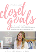 Style Class: Closet Goals: How to Easily Look Put-Together, Love Your Closet, and Feel More Confident by Styling Yourself for the Life You Want.