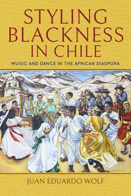Styling Blackness in Chile: Music and Dance in the African Diaspora - Wolf, Juan Eduardo