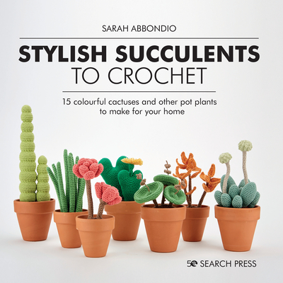 Stylish Succulents to Crochet: 15 Colourful Cactuses and Other Pot Plants to Make for Your Home - Abbondio, Sarah