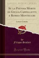 Su La Pietosa Morte Di Giulia Cappelletti E Romeo Montecchi: Lettere Critiche (Classic Reprint)
