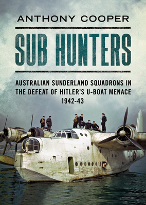 Sub Hunters: Australian Sunderland Squadrons in the Defeat of Hitler's U-boat Menace 1942-43 - Cooper, Anthony