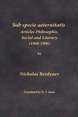 Sub specie aeternitatis: Articles Philosophic, Social and Literary (1900-1906) - Berdyaev, Nicholas, and Janos, S, Fr. (Translated by)