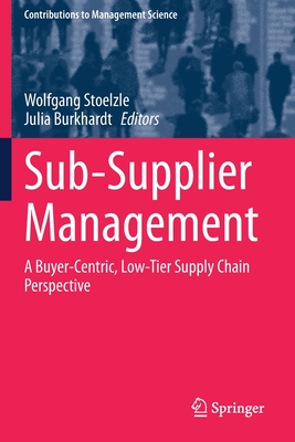 Sub-Supplier Management: A Buyer-Centric, Low-Tier Supply Chain Perspective - Stoelzle, Wolfgang (Editor), and Burkhardt, Julia (Editor)