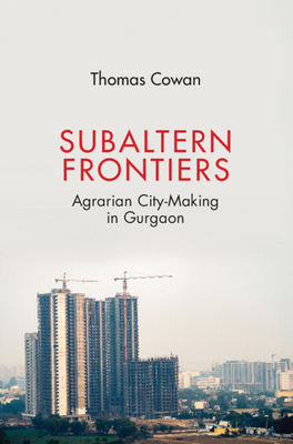 Subaltern Frontiers: Agrarian City-Making in Gurgaon - Cowan, Thomas