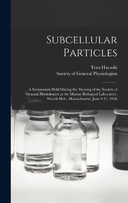 Subcellular Particles; a Symposium Held During the Meeting of the Society of General Physiologists at the Marine Biological Laboratory, Woods Hole, Massachusetts, June 9-11, 1958 - Society of General Physiologists (Creator), and Hayashi, Teru