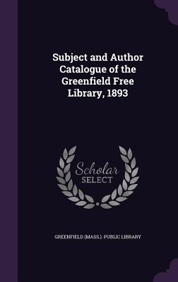 Subject and Author Catalogue of the Greenfield Free Library, 1893 - Greenfield (Mass ) Public Library (Creator)