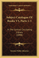 Subject Catalogue of Books V3, Parts 1-3: In the Central Circulating Library (1898)