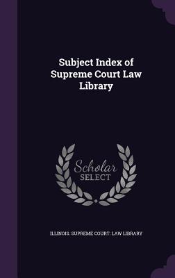 Subject Index of Supreme Court Law Library - Illinois Supreme Court Law Library (Creator)