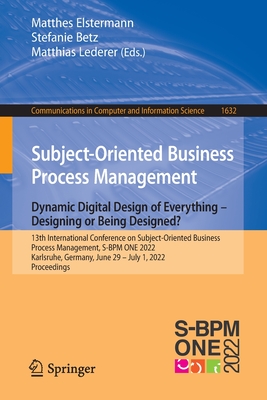 Subject-Oriented Business Process Management. Dynamic Digital Design of Everything - Designing or being designed?: 13th International Conference on Subject-Oriented Business Process Management, S-BPM ONE 2022, Karlsruhe, Germany, June 29-July 1, 2022... - Elstermann, Matthes (Editor), and Betz, Stefanie (Editor), and Lederer, Matthias (Editor)