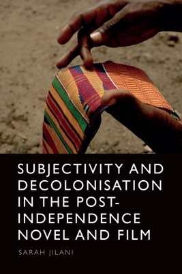 Subjectivity and Decolonisation in the Post-Independence Novel and Film - Jilani, Sarah