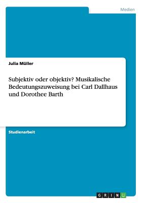 Subjektiv Oder Objektiv? Musikalische Bedeutungszuweisung Bei Carl Dallhaus Und Dorothee Barth - M?ller, Julia