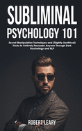 Subliminal Psychology 101: Discover Secret Manipulation Techniques and (Slightly Unethical) Tricks to Furtively Persuade Anyone Through Dark Psychology and NLP