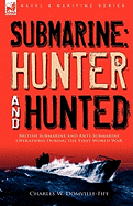 Submarine: Hunter & Hunted-British Submarine and Anti-Submarine Operations During the First World War