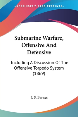 Submarine Warfare, Offensive And Defensive: Including A Discussion Of The Offensive Torpedo System (1869) - Barnes, J S