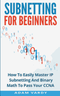 Subnetting For Beginners: How To Easily Master IP Subnetting And Binary Math To Pass Your CCNA (CCNA, Networking, IT Security, ITSM)