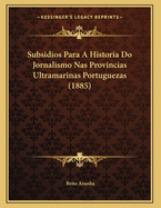 Subsidios Para A Historia Do Jornalismo Nas Provincias Ultramarinas Portuguezas (1885)