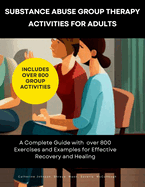 Substance Abuse Group Therapy Activities for Adults: A Complete Guide with 800 Exercises and Examples for Effective Recovery and Healing: Includes Over 800 Group Activities