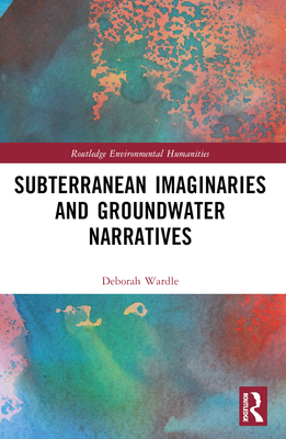 Subterranean Imaginaries and Groundwater Narratives - Wardle, Deborah