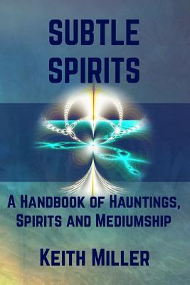 Subtle Spirits: A Handbook of Hauntings, Spirits, and Mediumship - Miller, Keith