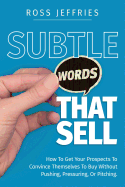 Subtle Words That Sell: How to Get Your Prospects to Convince Themselves to Buy Without Pushing, Pressuring or Pitching