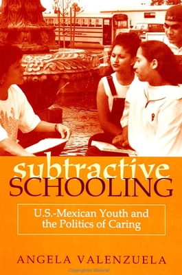 Subtractive Schooling: U.S. - Mexican Youth and the Politics of Caring - Valenzuela, Angela